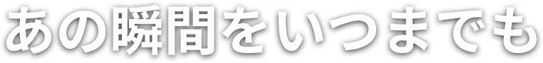 あの瞬間をいつまでも